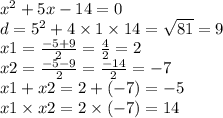 x {}^{2} + 5x - 14 = 0 \\ d = 5 {}^{2} + 4 \times 1 \times 14 = \sqrt{81} = 9 \\ x1 = \frac{ - 5 + 9}{2} = \frac{4}{2} = 2 \\ x2 = \frac{ - 5 - 9}{2} = \frac{ - 14}{2} = - 7 \\ x1 + x2 = 2 + ( - 7) = - 5 \\ x1 \times x2 = 2 \times ( - 7) = 14