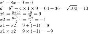 x {}^{2} - 8x - 9 = 0 \\ d = 8 {}^{2} + 4 \times 1 \times 9 = 64 + 36 = \sqrt{100} = 10 \\ x1 = \frac{8 + 10}{2} = \frac{18}{2} = 9 \\ x2 = \frac{8 - 10}{2} = \frac{ - 2}{2} = - 1 \\ x1 + x2 = 9 + ( - 1) = 8 \\ x1 \times x2 = 9 \times ( - 1) = - 9