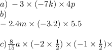 a) \: - 3 \times ( - 7k) \times 4p \\ b) \\ - 2.4m \times ( - 3.2) \times 5.5 \\ \\ c) \frac{8}{15} a \times ( - 2\times \frac{1}{2}) \times ( - 1 \times \frac{1}{2}) \times