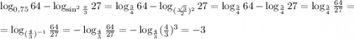 \log_{0,75}64-\log_{\sin^2{\frac{\pi}{3}}}27=\log_{\frac{3}{4}}64-\log_{(\frac{\sqrt{3}}{2})^2}27=\log_{\frac{3}{4}}64-\log_{\frac{3}{4}}27=\log_{\frac{3}{4}}\frac{64}{27}=\\\\=\log_{(\frac{4}{3})^{-1}}\frac{64}{27}=-\log_{\frac{4}{3}}\frac{64}{27}=-\log_{\frac{4}{3}}(\frac{4}{3})^3=-3