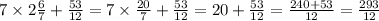 7 \times 2 \frac{6}{7} + \frac{53}{12} = 7 \times \frac{20}{7} + \frac{53}{12} = 20 + \frac{53}{12} = \frac{240 + 53}{12} = \frac{293}{12}
