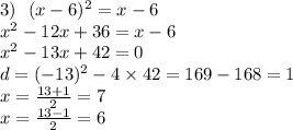 3) \: \: \: (x - 6) {}^{2} = x - 6 \\ x {}^{2} - 12x + 36 = x - 6 \\ x { }^{2} - 13x + 42 = 0 \\ d = ( - 13) {}^{2} - 4 \times 42 = 169 - 168 = 1 \\ x = \frac{13 + 1}{2} = 7 \\ x = \frac{13 - 1}{2} = 6