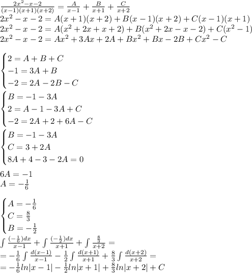 \frac{2 {x}^{2} - x - 2 }{(x - 1)(x + 1)(x + 2)} = \frac{A}{x - 1} + \frac{B}{x + 1} + \frac{C}{x + 2} \\ 2 {x}^{2} - x - 2 =A(x + 1)(x + 2) + B(x - 1)(x + 2) + C(x - 1)(x + 1) \\ 2 {x}^{2} - x - 2 = A( {x}^{2} + 2x + x + 2) + B( {x}^{2} + 2x - x - 2) +C ( {x}^{2} - 1) \\ 2 {x}^{2} - x - 2 = A {x}^{2} + 3Ax + 2A + B {x}^{2} + Bx - 2 B+ C {x}^{2} - C \\ \\ \begin{cases}2 = A + B + C& \\ - 1 = 3A + B& \\ - 2 = 2A - 2B - C\end{cases} \\ \\ \begin{cases}B = - 1 - 3A& \\2 = A - 1 - 3A + C& \\ - 2 = 2A + 2 + 6A - C\end{cases} \\ \\ \begin{cases}B = - 1 - 3A& \\C = 3 + 2A& \\ 8A + 4 - 3 - 2A = 0\end{cases} \\ \\ 6A= - 1 \\ A= - \frac{1}{6} \\ \\ \begin{cases}A= - \frac{1}{6} & \\C = \frac{8}{3} & \\ B = - \frac{1}{2} \end{cases} \\ \\ \int\limits \frac{( - \frac{1}{6})dx }{x - 1} + \int\limits \frac{( - \frac{1}{2})dx }{x + 1} + \int\limits \frac{ \frac{8}{3} }{x + 2} = \\ = - \frac{1}{6} \int\limits \frac{d( x - 1)}{x - 1} - \frac{1}{2} \int\limits \frac{d(x + 1)}{x + 1} + \frac{8}{3} \int\limits \frac{d(x + 2)}{x + 2} = \\ = - \frac{1}{6} ln |x - 1| - \frac{1}{2} ln |x + 1| + \frac{8}{3} ln |x + 2| + C