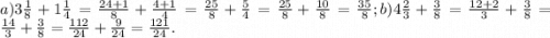 a) 3\frac{1}{8} + 1\frac{1}{4} = \frac{24 + 1}{8} +\frac { 4 + 1} {4} = \frac{25}{8} + \frac{5}{4} = \frac{25}{8} + \frac{10}{8} = \frac{35}{8};b) 4\frac{2}{3} + \frac{3}{8} = \frac{12 + 2}{3} + \frac{3}{8} = \frac{14}{3} + \frac{3}{8} = \frac{112}{24} + \frac{9}{24} = \frac{121}{24}.
