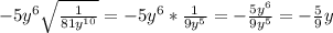 -5y^6\sqrt{\frac{1}{81y^{10}} }=-5y^6*\frac{1}{9y^5}=-\frac{5y^6}{9y^5}=-\frac{5}{9}y