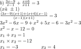 b) \: \frac{3x - 9}{x - 1} + \frac{x + 6}{x + 1} = 3 \\ (x≠ \pm1 )\\ \frac{(3x - 9)(x + 1) + (x + 6)(x - 1)}{(x - 1)(x + 1)} = 3 \\ 3 {x}^{2} - 6x - 9 + {x}^{2} + 5x - 6 = 3 {x}^{2} - 3 \\ {x}^{2} - x - 12 = 0 \\ x_{1} + x_{2} = 1\\ x_{1} \times x_{2} = - 12 \\ x_{1} = - 3 \: \: \: \: \: \: \: \: \: \: \: \: \: \: \: \: \: \: \: \: \: x_{2} = 4