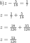 b) z-\frac{5}{18} =\frac{1}{7} \\\\z= \frac{1}{7} +\frac{5}{18}\\\\z= \frac{18}{126} +\frac{35}{126}\\\\z= \frac{53}{126}
