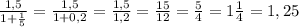 \frac{1,5}{1+\frac{1}{5} }=\frac{1,5}{1+0,2}=\frac{1,5}{1,2}=\frac{15}{12} =\frac{5}{4}=1\frac{1}{4} =1,25