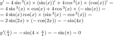 y' = 4 \sin {}^{3} (x) \times ( \sin(x)) ' + 4 \cos {}^{3} (x) \times ( \cos(x)) ' = \\ = 4 \sin {}^{3} (x) \times \cos(x) + 4\cos {}^{3} (x) \times ( - \sin(x)) = \\ = 4 \sin(x) \cos(x) \times ( \sin {}^{2} (x) - \cos {}^{2} (x) ) = \\ = 2 \sin(2x) \times ( - \cos(2x)) = - \sin(4x) \\ \\ y'( \frac{\pi}{4} ) = - \sin(4 \times \frac{\pi}{4} ) = - \sin(\pi) = 0