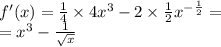 f'(x) = \frac{1}{4} \times 4 {x}^{3} - 2 \times \frac{1}{2} {x}^{ - \frac{1}{2} } = \\ = {x}^{3} - \frac{1}{ \sqrt{x} }