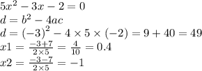 5 {x}^{2} - 3x - 2 = 0 \\d = {b}^{2} - 4ac \\d = { ( - 3)}^{2} - 4 \times 5 \times ( - 2) = 9 + 40 = 49 \\ x1 = \frac{ - 3 + 7}{2 \times 5} = \frac{4}{10} = 0.4 \\ x2 = \frac{ - 3 - 7}{2 \times 5} = - 1