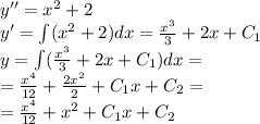 y'' = {x}^{2} + 2 \\ y' = \int\limits( {x}^{2} + 2)dx = \frac{ {x}^{3} }{3} + 2x + C_1 \\ y = \int\limits( \frac{ {x}^{3} }{3} + 2x + C_1)dx = \\ = \frac{ {x}^{4} }{12} + \frac{2 {x}^{2} }{2} + C_1x + C_2 = \\ = \frac{ {x}^{4} }{12} + {x}^{2} + C_1x + C_2
