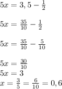 5x=3,5-\frac{1}{2}\\\\5x=\frac{35}{10}-\frac{1}{2}\\\\5x= \frac{35}{10}-\frac{5}{10}\\\\5x=\frac{30}{10}\\5x=3 \\x=\frac{3}{5}=\frac{6}{10}=0,6