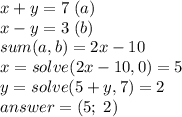 x+y=7\;(a)\\x-y=3\;(b)\\sum(a,b)=2x-10\\x=solve(2x-10,0)=5\\y=solve(5+y,7)=2\\answer=(5;\;2)