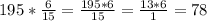195* \frac{6}{15} =\frac{195*6}{15} =\frac{13*6}{1} =78