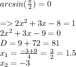 arcsin( \frac{\pi}{2} ) = 0 \\ \\ = 2 {x}^{2} + 3x - 8 = 1 \\ 2 {x}^{2} + 3x - 9 = 0 \\ D= 9 + 72 = 81 \\ x_1 = \frac{ - 3 + 9}{4} = \frac{3}{2} = 1.5 \\ x_2 = - 3