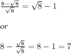 \frac{8 - \sqrt{8} }{\sqrt{8}} = \sqrt{8} - 1\\\\or\\\\8 - \frac{\sqrt{8}}{\sqrt{8} } = 8 - 1 = 7