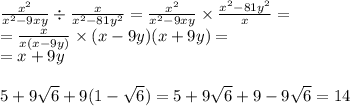 \frac{ {x}^{2} }{ {x}^{2} - 9xy} \div \frac{x}{ {x}^{2} - 81 {y}^{2} } = \frac{ {x}^{2} }{ {x}^{2} - 9xy} \times \frac{ {x}^{2} - 81 {y}^{2} }{x} = \\ = \frac{ {x}^{} }{x(x - 9y)} \times (x - 9y)(x + 9y) = \\ = x + 9y \\ \\ 5 + 9 \sqrt{6} + 9(1 - \sqrt{6} ) = 5 + 9 \sqrt{6} + 9 - 9 \sqrt{6} = 14