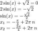 2 \sin(x) + \sqrt{2} = 0 \\ 2\sin(x) = - \sqrt{2} \\ \sin(x) = - \frac{ \sqrt{2} }{2} \\ x_1 = - \frac{\pi}{4} + 2\pi \: n \\ x_2 = - \frac{3\pi}{4} + 2\pi \: n
