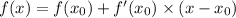 f(x) = f(x_0) + f'(x_0) \times (x - x_0) \\