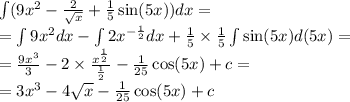 \int\limits(9 {x}^{2} - \frac{2}{ \sqrt{x} } + \frac{1}{5} \sin(5x)) dx = \\ = \int\limits9 {x}^{2}dx - \int\limits2 {x}^{ - \frac{1}{2} } dx + \frac{1}{5} \times \frac{1}{5} \int\limits \sin(5x) d(5x) = \\ = \frac{9 {x}^{3} }{3} - 2 \times \frac{ {x}^{ \frac{1}{2} } }{ \frac{1}{2} } - \frac{1}{25} \cos(5x) + c= \\ = 3 {x}^{3} - 4 \sqrt{x} - \frac{1}{25} \cos(5x ) + c