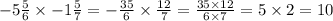 - 5 \frac{5}{6} \times - 1 \frac{5}{7} = - \frac{35}{6} \times \frac{12}{7} = \frac{35 \times 12}{6 \times 7} = 5 \times 2 = 10