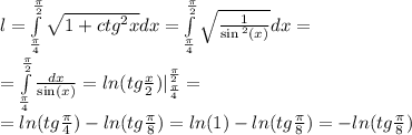 l = \int\limits^{ \frac{\pi}{2} } _ { \frac{\pi}{4} } \sqrt{1 + {ctg}^{2} x} dx = \int\limits^{ \frac{\pi}{2} } _ { \frac{\pi}{4} } \sqrt{ \frac{1}{ \sin {}^{2} (x) } } dx = \\ = \int\limits^{ \frac{\pi}{2} } _ { \frac{\pi}{4} } \frac{dx}{ \sin(x) } = ln (tg \frac{x}{2} ) | ^{ \frac{\pi}{2} } _ { \frac{\pi}{4} } = \\ = ln(tg \frac{\pi}{4} ) - ln(tg \frac{\pi}{8} ) = ln(1) - ln(tg \frac{\pi}{8} ) = - ln(tg \frac{\pi}{8} )