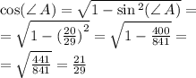 \cos(\angle \: A) = \sqrt{1 - \sin {}^{2} (\angle \: A) } = \\ = \sqrt{1 - {( \frac{20}{29} )}^{2} } = \sqrt{1 - \frac{400}{841} } = \\ = \sqrt{ \frac{441}{841} } = \frac{21}{29}