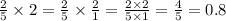 \frac{2}{5} \times 2 = \frac{2}{5} \times \frac{2}{1} = \frac{2 \times 2}{5 \times 1} = \frac{4}{5} = 0.8