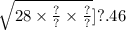 \sqrt{28 \times \frac{?}{?} \times \frac{?}{?} } ]{?.46}