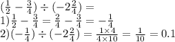 ( \frac{1}{2} - \frac{3}{4} ) \div ( - 2 \frac{2}{4} ) = \\ 1) \frac{1}{2} - \frac{3}{4} = \frac{2}{4} - \frac{3}{4} = - \frac{1}{4} \\ 2) ( - \frac{1}{4} ) \div ( - 2 \frac{2}{4} ) = \frac{1 \times 4}{4 \times 10 } = \frac{1}{10} = 0.1