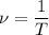 \nu = \dfrac{1}{T}