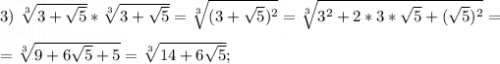 3) \ \sqrt[3]{3+\sqrt{5} } *\sqrt[3]{3+\sqrt{5} }=\sqrt[3]{(3+\sqrt{5})^{2} }=\sqrt[3]{3^{2}+2*3*\sqrt{5} +(\sqrt{5})^{2} }=\\\\=\sqrt[3]{9+6\sqrt{5}+5} =\sqrt[3]{14+6\sqrt{5} } ;