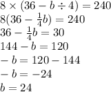 8 \times (36 - b \div 4) = 240 \\ 8(36 - \frac{1}{4} b) = 240 \\ 36 - \frac{1}{4} b = 30 \\ 144 - b = 120 \\ - b = 120 - 144 \\ - b = - 24 \\ b = 24