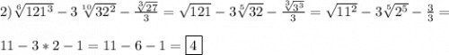 2)\sqrt[6]{121^{3} } -3\sqrt[10]{32^{2} }-\frac{\sqrt[3]{27} }{3} =\sqrt{121}-3\sqrt[5]{32}-\frac{\sqrt[3]{3^{3}}}{3} =\sqrt{11^{2}}-3\sqrt[5]{2^{5}}-\frac{3}{3}=\\\\11-3*2-1=11-6-1=\boxed4