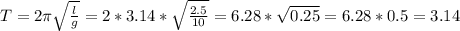 T = 2\pi\sqrt{\frac{l}{g} } = 2 * 3.14 * \sqrt{\frac{2.5}{10} } = 6.28 * \sqrt{0.25} = 6.28 * 0.5 = 3.14