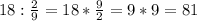 18:\frac{2}{9} = 18*\frac{9}{2} = 9*9= 81