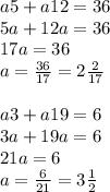 a5 + a12 = 36 \\ 5a + 12a = 36 \\ 17a = 36 \\ a = \frac{36}{17} = 2 \frac{2}{17} \\ \\ a3 + a19 = 6 \\ 3a + 19a = 6 \\ 21a = 6 \\ a = \frac{6}{21} = 3\frac{1}{2}