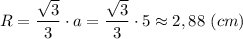 R = \dfrac{\sqrt{3} }{3}\cdot a = \dfrac{\sqrt{3} }{3}\cdot 5 \approx 2,88~(cm)