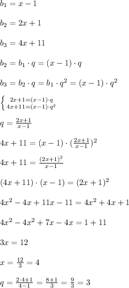 b_1=x-1 \\ \\ b_2=2x+1 \\ \\ b_3=4x+11 \\ \\ b_2=b_1\cdot q =(x-1)\cdot q \\ \\ b_3=b_2\cdot q =b_1\cdot q^2=(x-1)\cdot q^2 \\ \\ \left \{ {{2x+1=(x-1)\cdot q} \atop {4x+11=(x-1)\cdot q^2}} \right. \\ \\ q=\frac{2x+1}{x-1} \\ \\ 4x+11=(x-1)\cdot (\frac{2x+1}{x-1})^2 \\ \\ 4x+11=\frac{(2x+1)^2}{x-1} \\ \\ (4x+11)\cdot (x-1)=(2x+1)^2 \\ \\ 4x^2-4x+11x-11 = 4x^2+4x+1 \\ \\ 4x^2-4x^2 +7x-4x =1+11 \\ \\ 3x=12 \\ \\ x=\frac{12}{3}=4 \\ \\ q=\frac{2\cdot 4+1}{4-1}=\frac{8+1}{3}=\frac{9}{3}=3