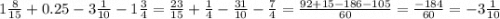 1 \frac{8}{15} + 0.25 - 3 \frac{1}{10} - 1 \frac{3}{4} = \frac{23}{15} + \frac{1}{4} - \frac{31}{10} - \frac{7}{4} = \frac{92 + 15 - 186 - 105}{60} = \frac{ - 184}{60} = - 3 \frac{1}{10}