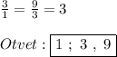 \frac{3}{1} =\frac{9}{3}=3\\\\Otvet:\boxed{1 \ ; \ 3 \ , \ 9}
