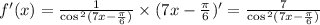 f'(x) = \frac{1}{ \cos {}^{2} (7x - \frac{\pi}{6} ) } \times (7x - \frac{\pi}{6} )' = \frac{7}{ \cos {}^{2} (7x - \frac{\pi}{6} ) } \\