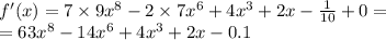 f'(x) = 7 \times 9 {x}^{8} - 2 \times 7 {x}^{6} + 4 {x}^{3} + 2x - \frac{1}{10} + 0 = \\ = 63 {x}^{8} - 14 {x}^{6} + 4 {x}^{3} + 2x - 0.1