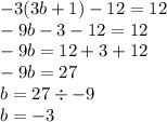 - 3(3b + 1) - 12 = 12 \\ - 9b - 3 - 12 = 12 \\ - 9b = 12 + 3 + 12 \\ - 9b = 27 \\ b = 27 \div - 9 \\ b = - 3