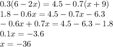 0.3(6 - 2x) = 4.5 - 0.7(x + 9) \\ 1.8 - 0.6x = 4.5 - 0.7x - 6.3 \\ - 0.6x + 0.7x = 4.5 - 6.3 - 1.8 \\ 0.1x = - 3.6 \\ x = - 36
