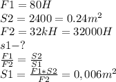 F{1}=80H\\S2=2400=0.24 m^{2} \\F2=32kH=32000H\\s1-?\\\frac{F1}{F2}=\frac{S2}{S1} \\S1=\frac{F1*S2}{F2}=0,006 m^{2}