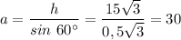 a = \dfrac{h}{sin~60^\circ} = \dfrac{15\sqrt{3} }{0,5\sqrt{3} } = 30