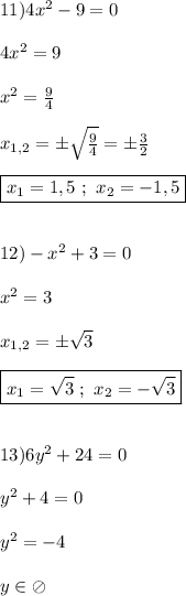 11)4x^{2}-9=0\\\\4x^{2}=9\\\\x^{2}=\frac{9}{4} \\\\x_{1,2}=\pm \sqrt{\frac{9}{4} }=\pm \frac{3}{2}\\\\\boxed{x_{1}=1,5 \ ; \ x_{2}=-1,5}\\\\\\12)-x^{2}+3=0\\\\x^{2}=3\\\\x_{1,2}=\pm \sqrt{3}\\\\\boxed{x_{1}=\sqrt{3} \ ; \ x_{2} =-\sqrt{3} } \\\\\\13)6y^{2}+24=0\\\\y^{2} +4=0\\\\y^{2} =-4\\\\y\in \oslash