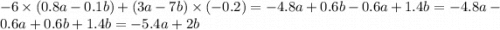 - 6 \times (0.8a - 0.1b) + (3a - 7b) \times ( - 0.2) = - 4.8a + 0.6b - 0.6a + 1.4b = - 4.8a - 0.6a + 0.6b + 1.4b = - 5.4a + 2b